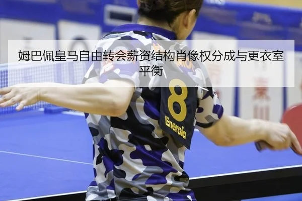 姆巴佩皇马自由转会薪资结构肖像权分成与更衣室平衡